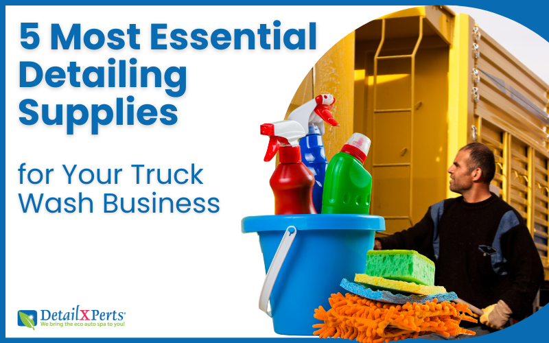 5 most essential detailing supplies for Your Truck Wash Business